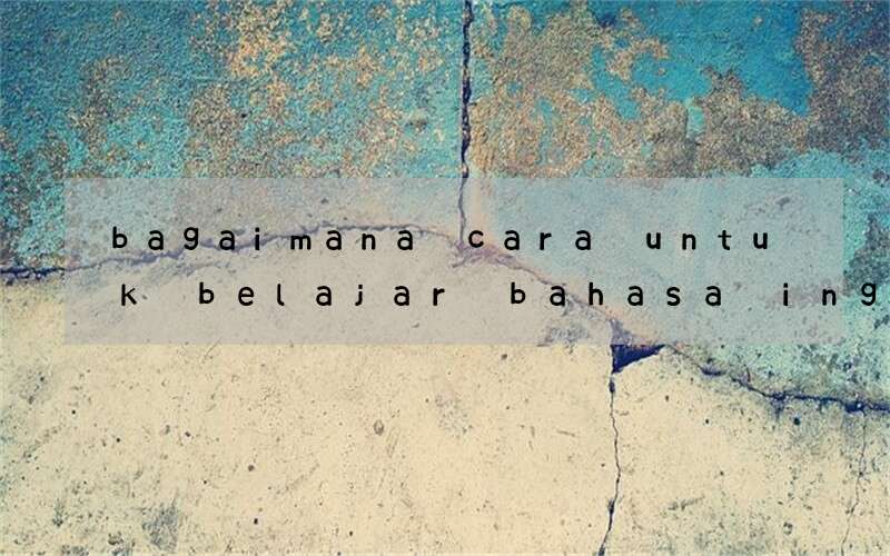 bagaimana cara untuk belajar bahasa inggris dengan cepat